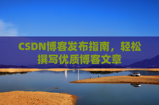 CSDN博客发布指南,轻松撰写优质博客文章